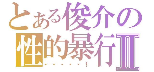 とある俊介の性的暴行Ⅱ（・・・・・！）