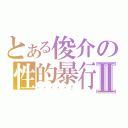 とある俊介の性的暴行Ⅱ（・・・・・！）