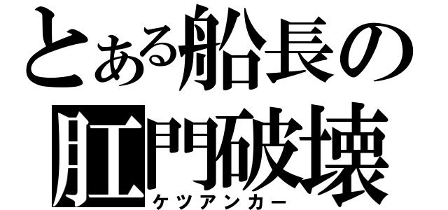 とある船長の肛門破壊（ケツアンカー）