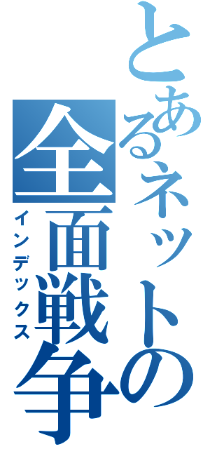 とあるネットの全面戦争（インデックス）