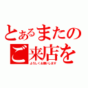 とあるまたのご来店を（よろしくお願いします）