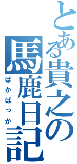 とある貴之の馬鹿日記（ばかばっか）