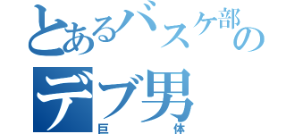 とあるバスケ部のデブ男（巨体）