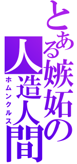 とある嫉妬の人造人間（ホムンクルス）