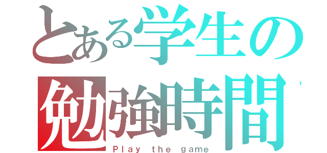 とある学生の勉強時間（Ｐｌａｙ ｔｈｅ ｇａｍｅ）