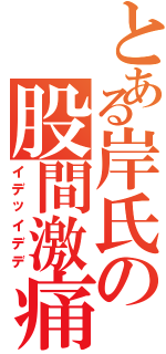 とある岸氏の股間激痛Ⅱ（イデッイデデ）