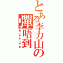 とある李力山の彈唔到（おしゃかしゃま）