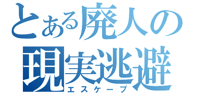 とある廃人の現実逃避（エスケープ）