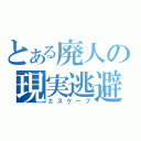 とある廃人の現実逃避（エスケープ）