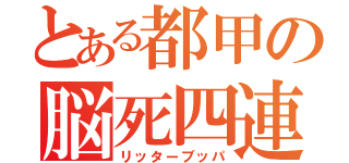 とある都甲の脳死四連（リッターブッパ）