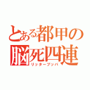 とある都甲の脳死四連（リッターブッパ）