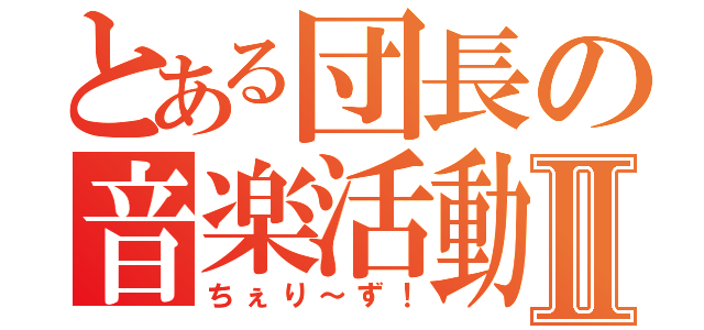 とある団長の音楽活動Ⅱ（ちぇり～ず！）