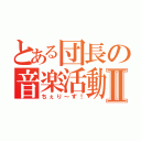 とある団長の音楽活動Ⅱ（ちぇり～ず！）