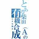 とある柴田（Ａ研Ｂ４）の有機合成（ムダな努力）