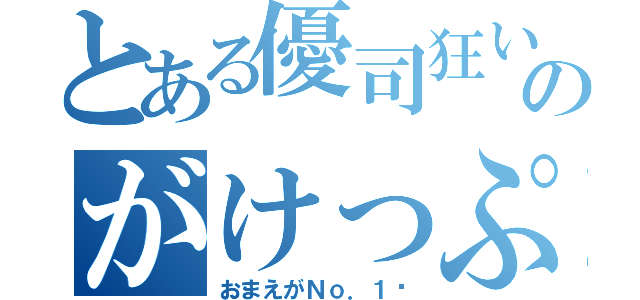 とある優司狂いのがけっぷち人生（おまえがＮｏ．１♡）