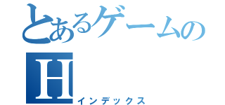 とあるゲームのＨ（インデックス）