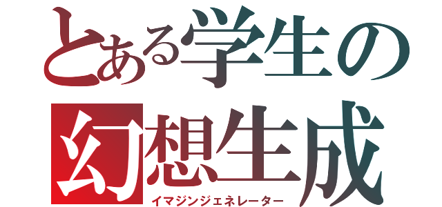 とある学生の幻想生成（イマジンジェネレーター）