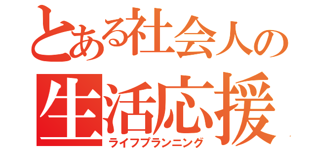 とある社会人の生活応援（ライフプランニング）