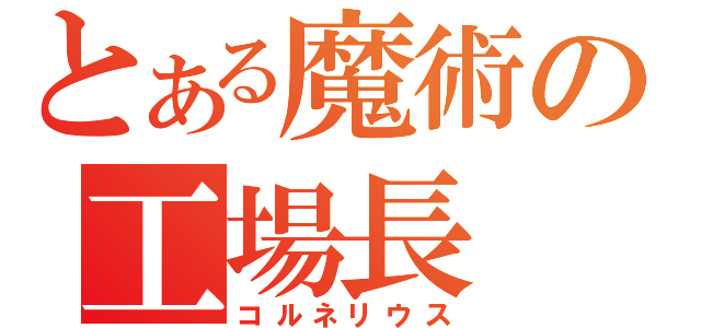 とある魔術の工場長（コルネリウス）