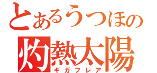 とあるうつほの灼熱太陽（ギガフレア）