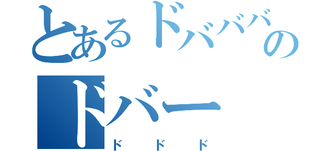 とあるドババババのドバー（ドドド）