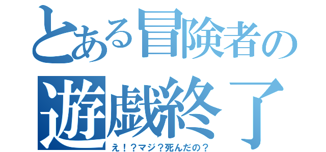 とある冒険者の遊戯終了（え！？マジ？死んだの？）