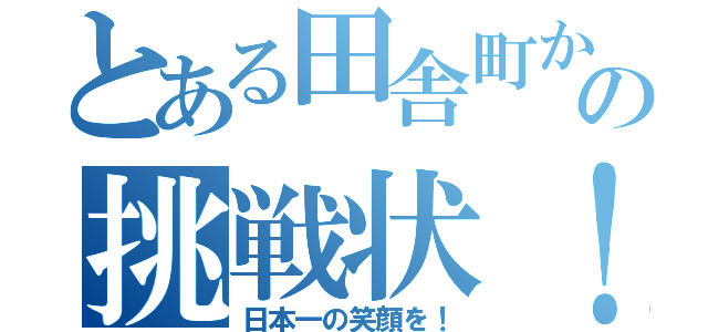 とある田舎町からの挑戦状！（日本一の笑顔を！）