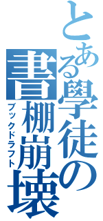 とある學徒の書棚崩壊（ブックドラフト）