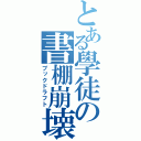 とある學徒の書棚崩壊（ブックドラフト）