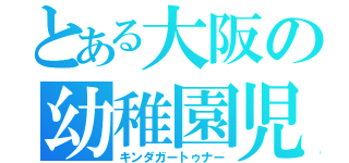 とある大阪の幼稚園児（キンダガートゥナー）