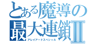 とある魔導の最大連鎖Ⅱ（アレイアードスペシャル）