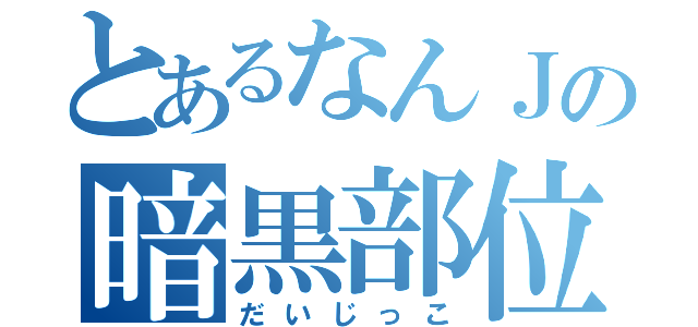 とあるなんＪの暗黒部位（だいじっこ）