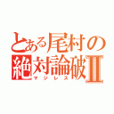 とある尾村の絶対論破Ⅱ（マジレス）