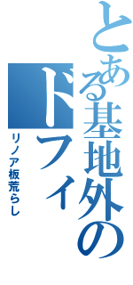 とある基地外のドフィ（リノア板荒らし）