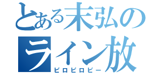 とある末弘のライン放置（ピロピロピー）