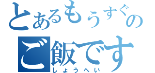 とあるもうすぐのご飯です（しょうへい）