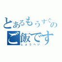 とあるもうすぐのご飯です（しょうへい）