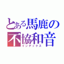 とある馬鹿の不協和音（インデックス）