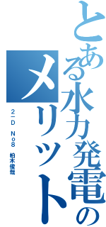 とある水力発電のメリット，デメリット（２－Ｄ　Ｎｏ８　柏木俊哉）