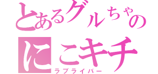 とあるグルちゃのにこキチ（ラブライバー）