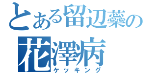 とある留辺蘂の花澤病（ケッキング）