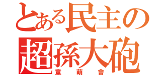 とある民主の超孫大砲（童萌會）