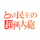 とある民主の超孫大砲（童萌會）