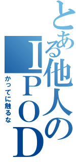 とある他人のＩＰＯＤ（かってに触るな）