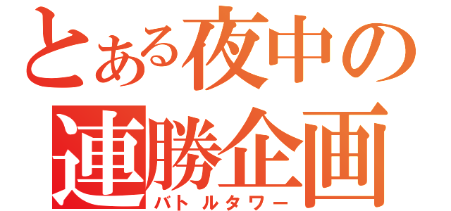 とある夜中の連勝企画（バトルタワー）