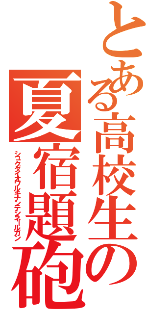 とある高校生の夏宿題砲（シュクダイオワルキナンテシネールガン）