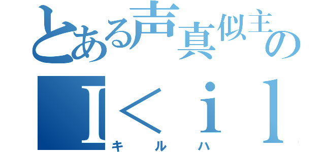 とある声真似主のＩ＜ｉｌｌハ（キルハ）