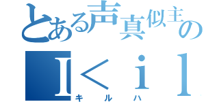 とある声真似主のＩ＜ｉｌｌハ（キルハ）