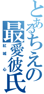 とあるちえの最愛彼氏（紅城 心）