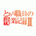 とある職員の残業記録Ⅱ（）